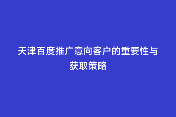 天津百度推广意向客户的重要性与获取策略