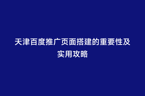 天津百度推广页面搭建的重要性及实用攻略