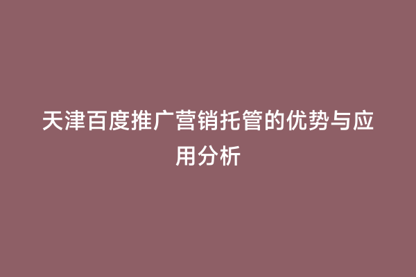 天津百度推广营销托管的优势与应用分析