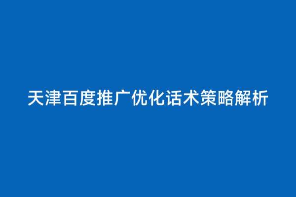 天津百度推广优化话术策略解析