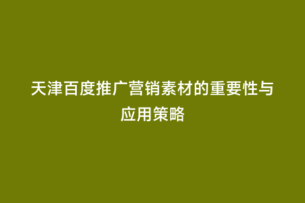 天津百度推广营销素材的重要性与应用策略