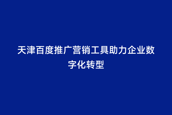 天津百度推广营销工具助力企业数字化转型