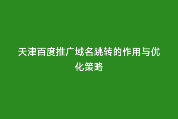 天津百度推广域名跳转的作用与优化策略
