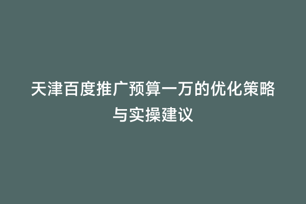 天津百度推广预算一万的优化策略与实操建议