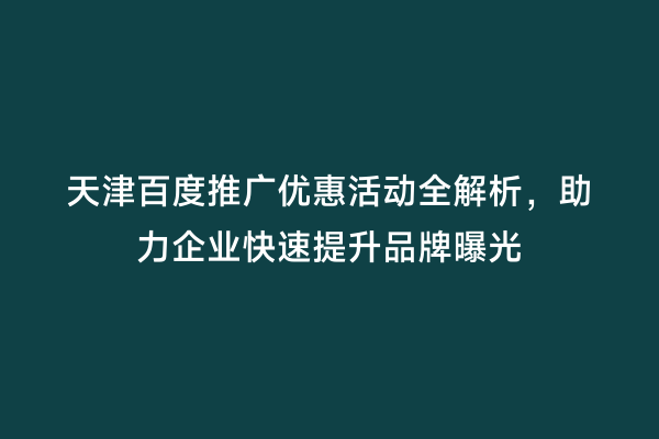 天津百度推广优惠活动全解析，助力企业快速提升品牌曝光