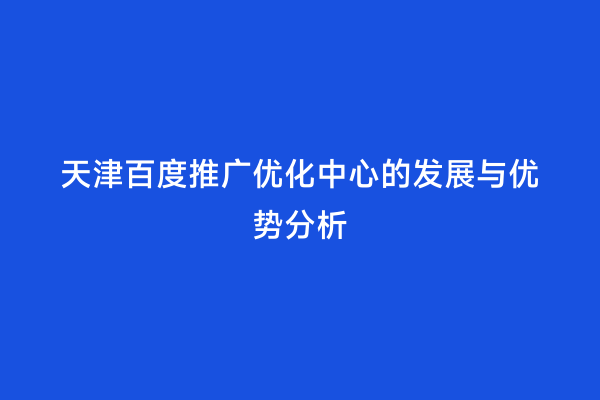 天津百度推广优化中心的发展与优势分析