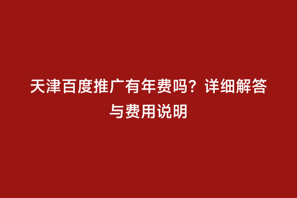天津百度推广有年费吗？详细解答与费用说明