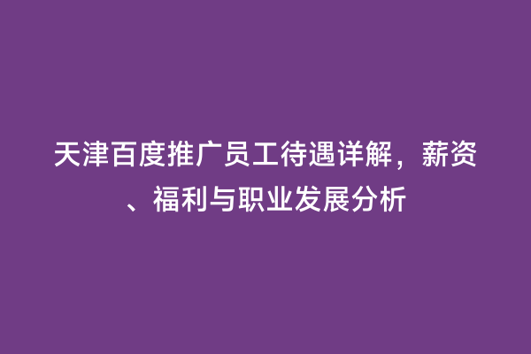 天津百度推广员工待遇详解，薪资、福利与职业发展分析