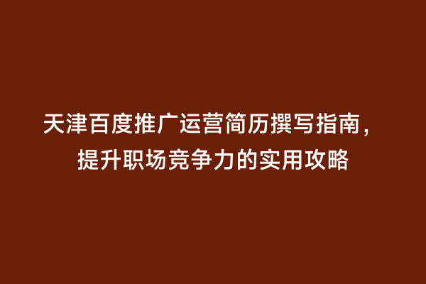 天津百度推广运营简历撰写指南，提升职场竞争力的实用攻略