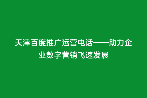 天津百度推广运营电话——助力企业数字营销飞速发展