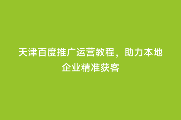 天津百度推广运营教程，助力本地企业精准获客