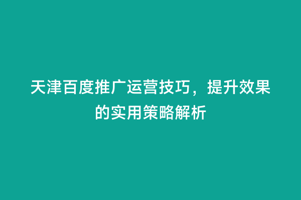 天津百度推广运营技巧，提升效果的实用策略解析