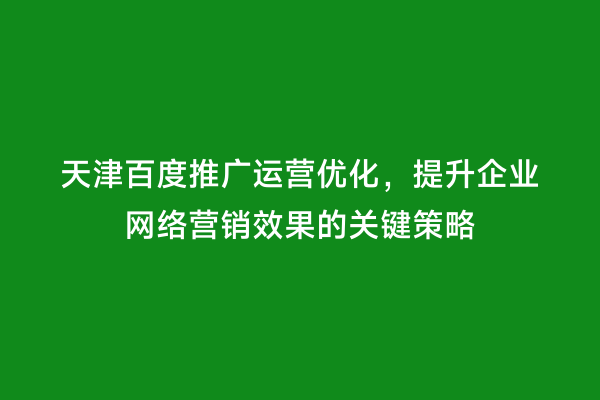 天津百度推广运营优化，提升企业网络营销效果的关键策略