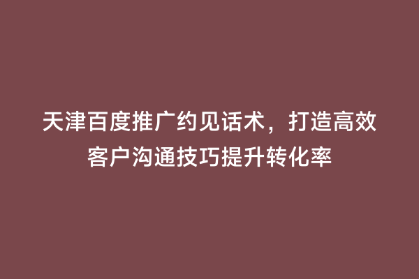 天津百度推广约见话术，打造高效客户沟通技巧提升转化率