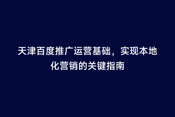 天津百度推广运营基础，实现本地化营销的关键指南