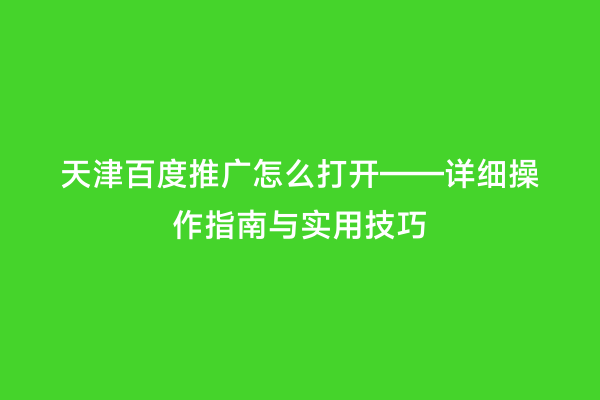 天津百度推广怎么打开——详细操作指南与实用技巧