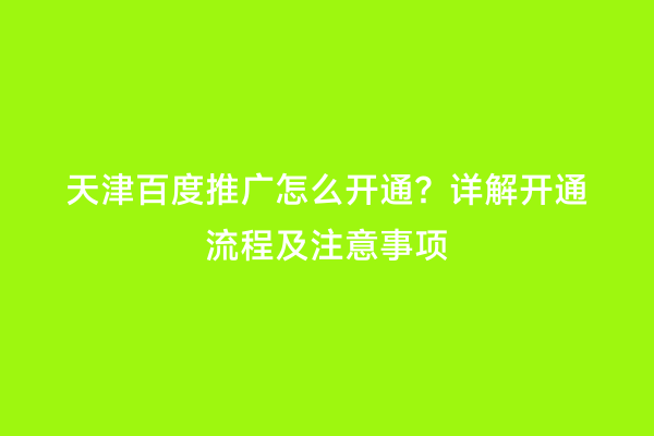 天津百度推广怎么开通？详解开通流程及注意事项