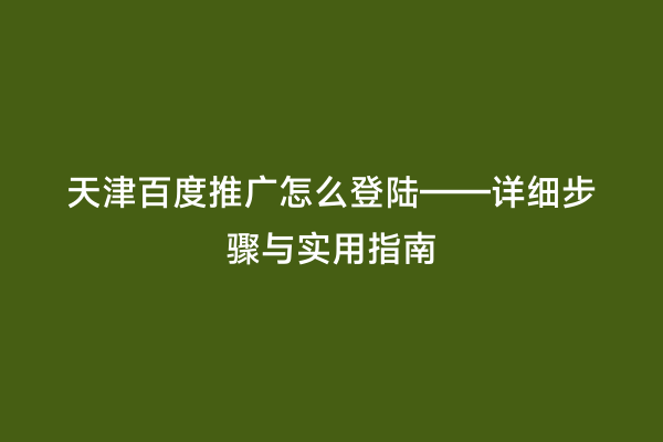 天津百度推广怎么登陆——详细步骤与实用指南