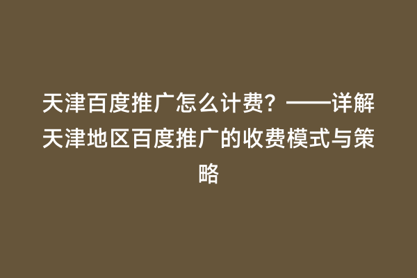 天津百度推广怎么计费？——详解天津地区百度推广的收费模式与策略