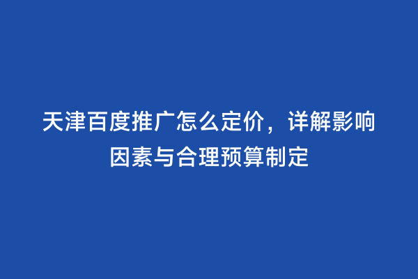 天津百度推广怎么定价，详解影响因素与合理预算制定