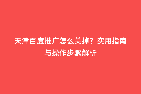 天津百度推广怎么关掉？实用指南与操作步骤解析