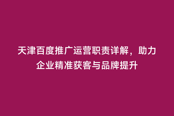 天津百度推广运营职责详解，助力企业精准获客与品牌提升