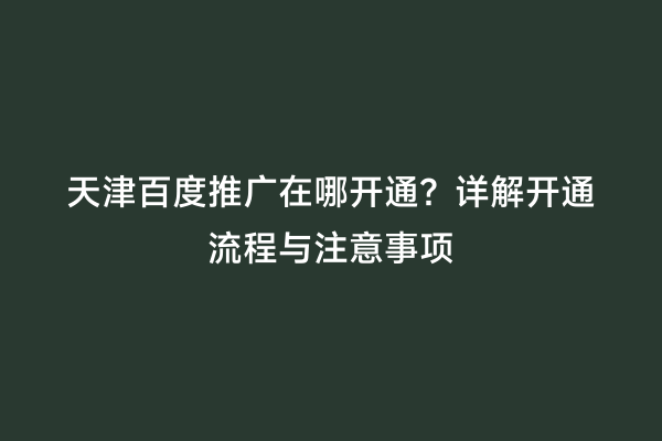 天津百度推广在哪开通？详解开通流程与注意事项