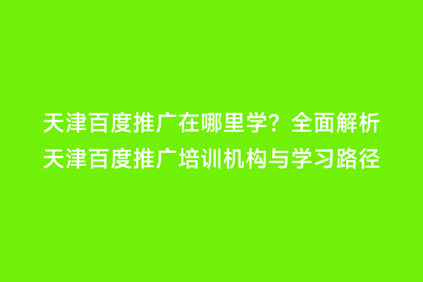 天津百度推广在哪里学？全面解析天津百度推广培训机构与学习路径