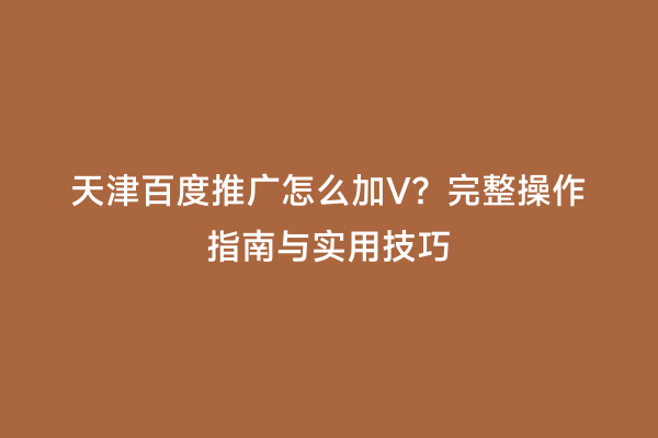 天津百度推广怎么加V？完整操作指南与实用技巧