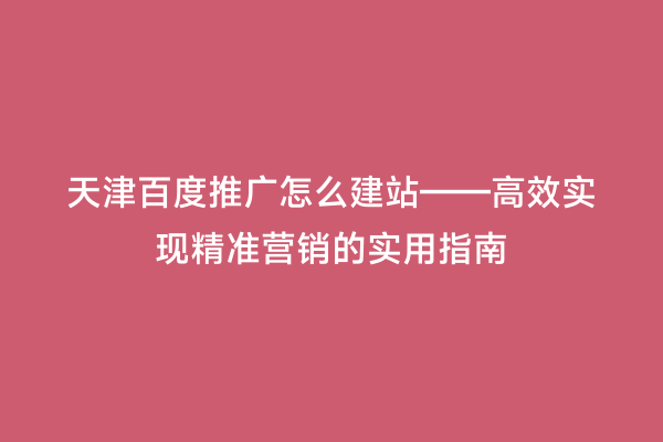 天津百度推广怎么建站——高效实现精准营销的实用指南