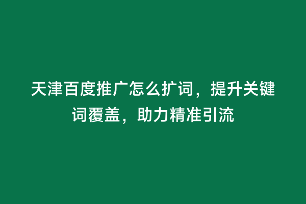 天津百度推广怎么扩词，提升关键词覆盖，助力精准引流