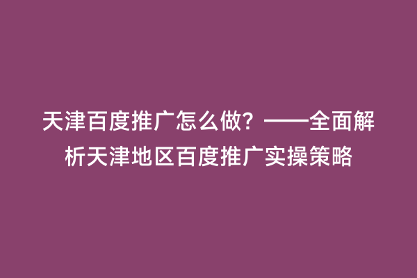 天津百度推广怎么做？——全面解析天津地区百度推广实操策略