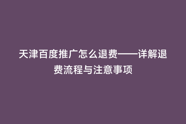 天津百度推广怎么退费——详解退费流程与注意事项