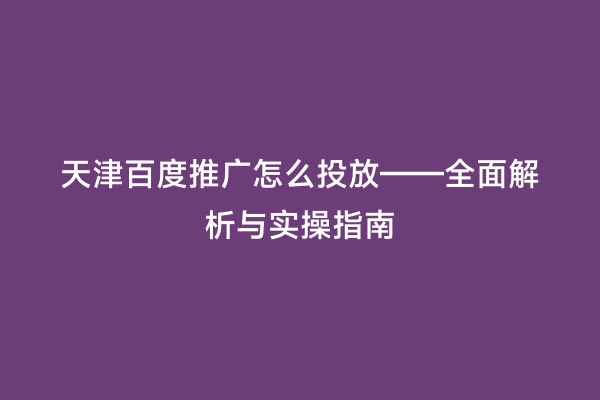 天津百度推广怎么投放——全面解析与实操指南
