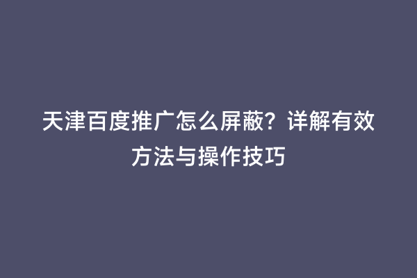 天津百度推广怎么屏蔽？详解有效方法与操作技巧