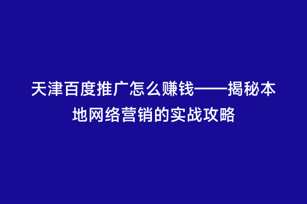 天津百度推广怎么赚钱——揭秘本地网络营销的实战攻略