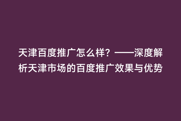 天津百度推广怎么样？——深度解析天津市场的百度推广效果与优势