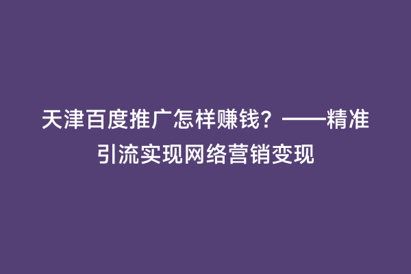天津百度推广怎样赚钱？——精准引流实现网络营销变现
