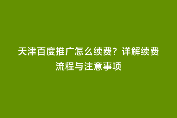 天津百度推广怎么续费？详解续费流程与注意事项