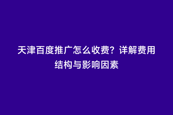 天津百度推广怎么收费？详解费用结构与影响因素