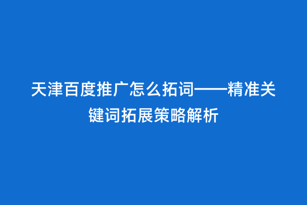 天津百度推广怎么拓词——精准关键词拓展策略解析