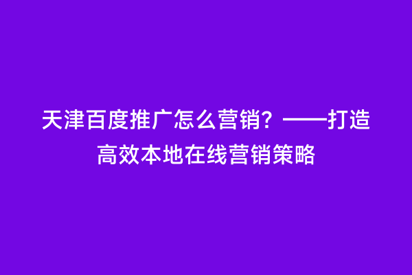 天津百度推广怎么营销？——打造高效本地在线营销策略