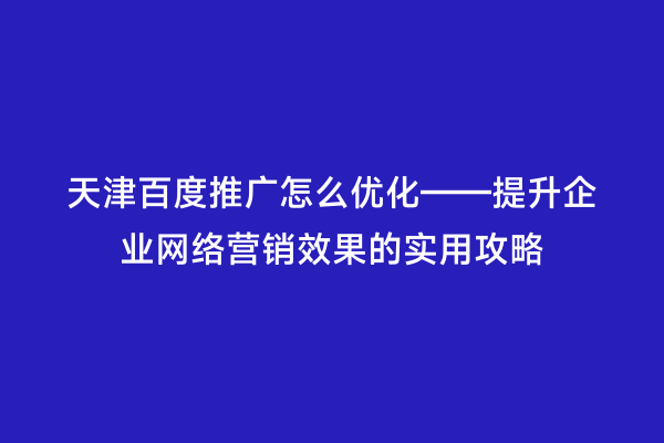 天津百度推广怎么优化——提升企业网络营销效果的实用攻略