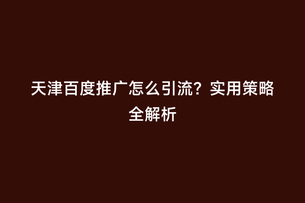 天津百度推广怎么引流？实用策略全解析