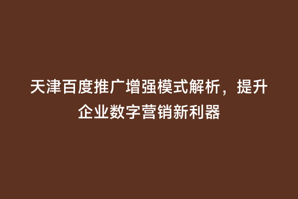 天津百度推广增强模式解析，提升企业数字营销新利器