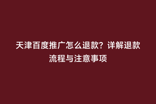 天津百度推广怎么退款？详解退款流程与注意事项