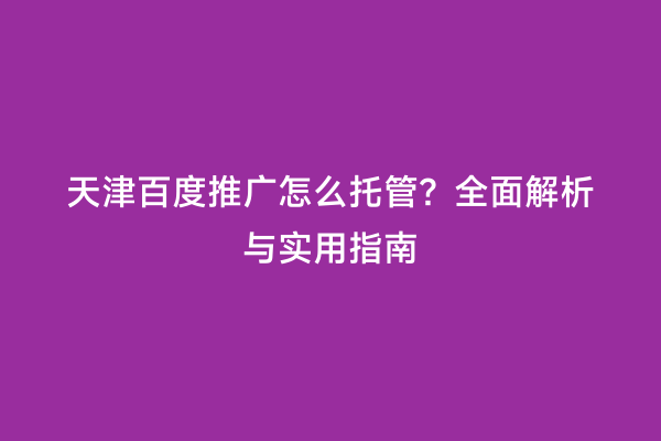 天津百度推广怎么托管？全面解析与实用指南