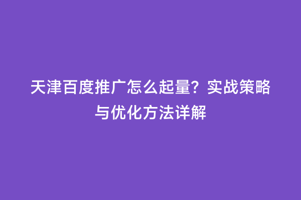 天津百度推广怎么起量？实战策略与优化方法详解