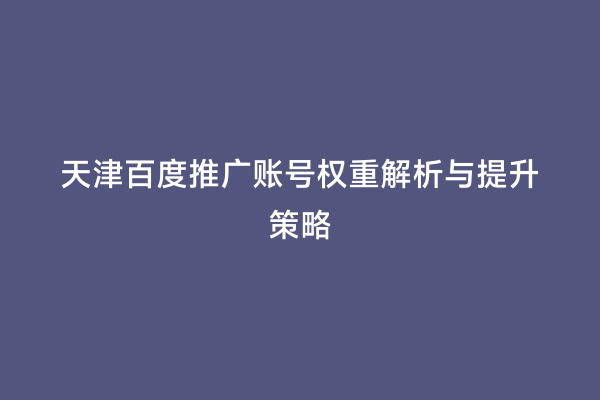天津百度推广账号权重解析与提升策略