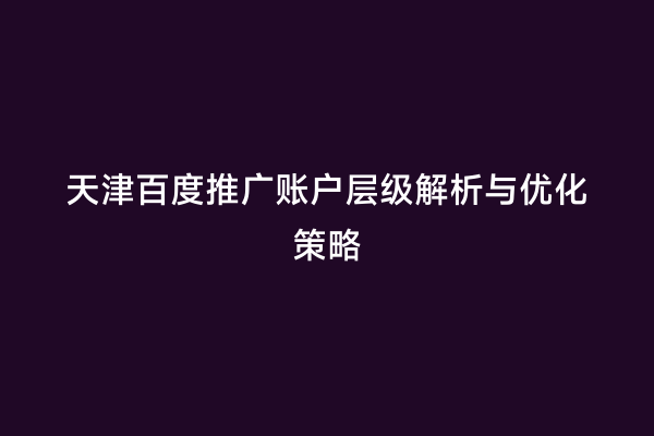 天津百度推广账户层级解析与优化策略